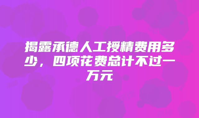 揭露承德人工授精费用多少,四项花费总计不过一万元