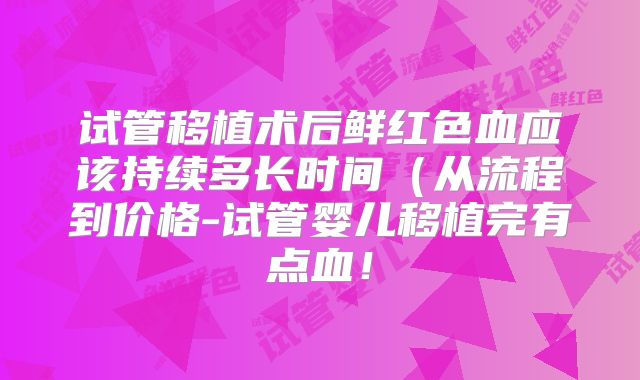 试管移植术后鲜红色血应该持续多长时间(从流程到价格-试管婴儿移植完有点血!