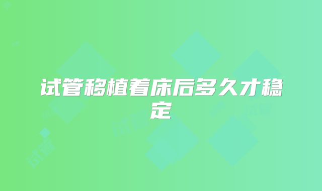 试管移植着床后多久才稳定
