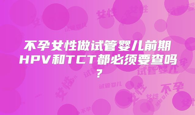 不孕女性做试管婴儿前期HPV和TCT都必须要查吗？