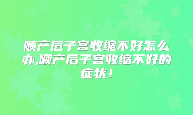 顺产后子宫收缩不好怎么办,顺产后子宫收缩不好的症状!