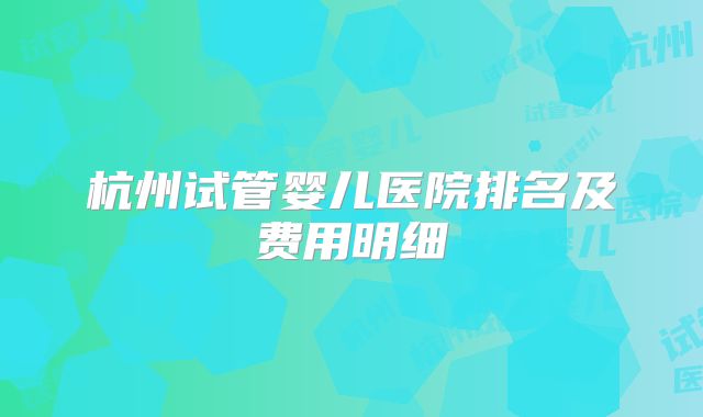 杭州试管婴儿医院排名及费用明细