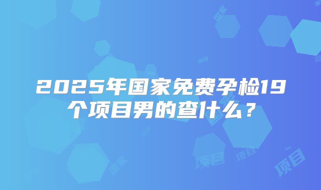 2025年国家免费孕检19个项目男的查什么？