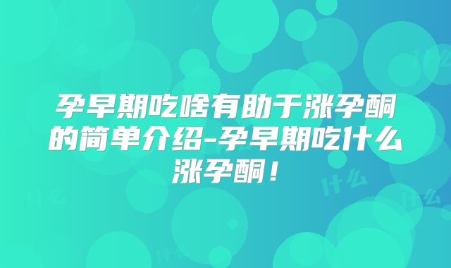 孕早期吃啥有助于涨孕酮的简单介绍-孕早期吃什么涨孕酮！