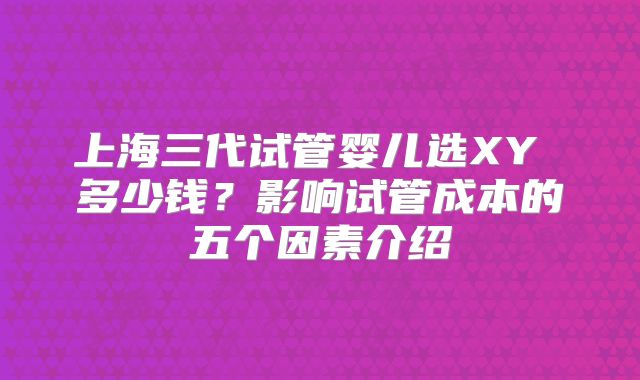 上海三代试管婴儿选XY 多少钱?影响试管成本的五个因素介绍
