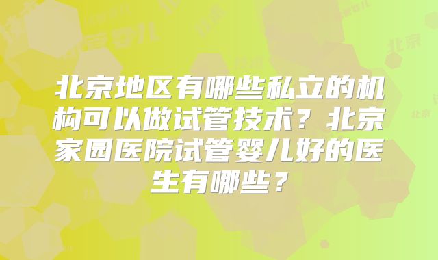 北京地区有哪些私立的机构可以做试管技术？北京家园医院试管婴儿好的医生有哪些？