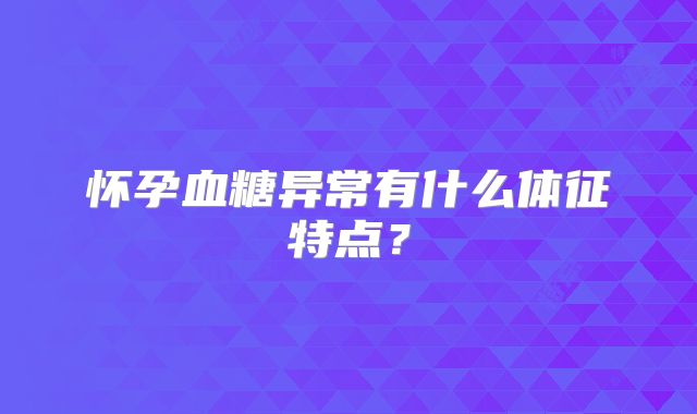 怀孕血糖异常有什么体征特点?