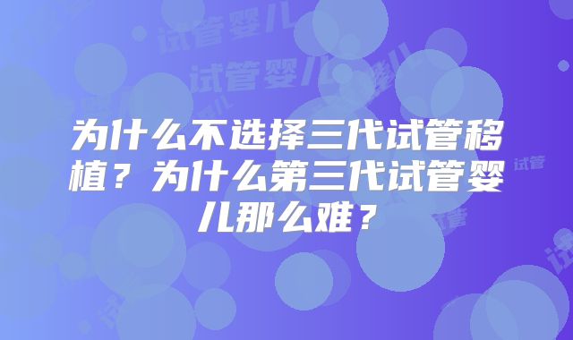 为什么不选择三代试管移植？为什么第三代试管婴儿那么难？