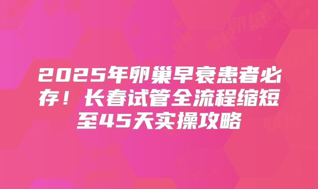 2025年卵巢早衰患者必存！长春试管全流程缩短至45天实操攻略