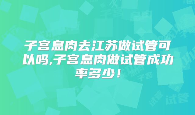 子宫息肉去江苏做试管可以吗,子宫息肉做试管成功率多少!