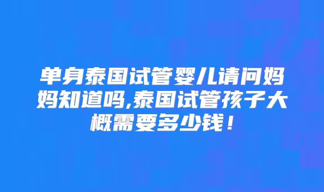 单身泰国试管婴儿请问妈妈知道吗,泰国试管孩子大概需要多少钱！