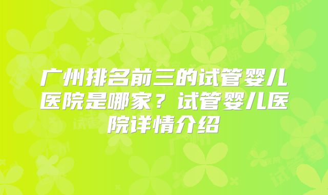广州排名前三的试管婴儿医院是哪家？试管婴儿医院详情介绍