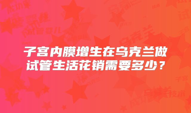 子宫内膜增生在乌克兰做试管生活花销需要多少？