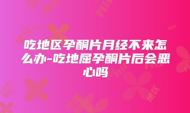 吃地区孕酮片月经不来怎么办-吃地屈孕酮片后会恶心吗