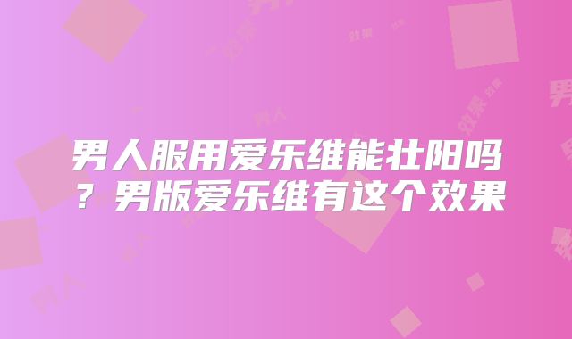 男人服用爱乐维能壮阳吗?男版爱乐维有这个效果