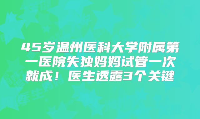 45岁温州医科大学附属第一医院失独妈妈试管一次就成！医生透露3个关键