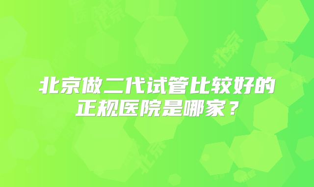 北京做二代试管比较好的正规医院是哪家？