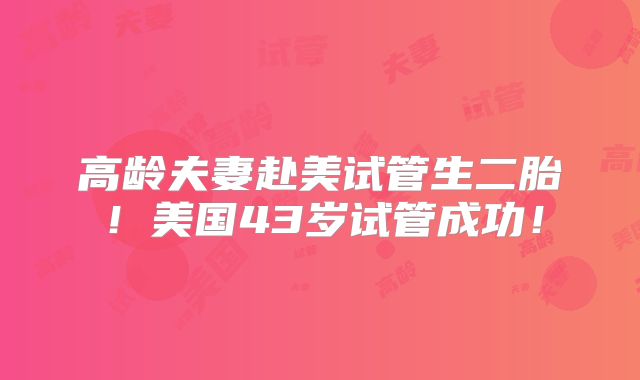 高龄夫妻赴美试管生二胎！美国43岁试管成功！