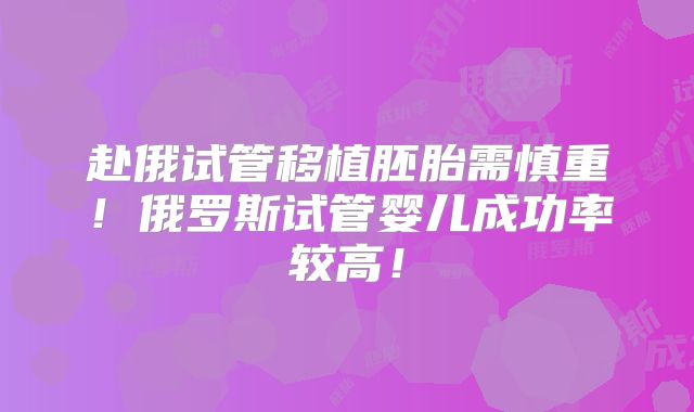 赴俄试管移植胚胎需慎重！俄罗斯试管婴儿成功率较高！