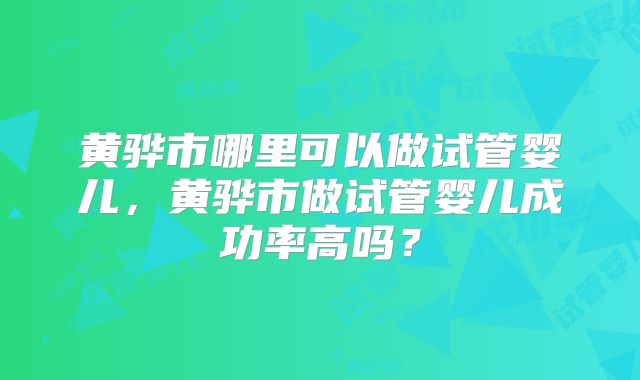 黄骅市哪里可以做试管婴儿,黄骅市做试管婴儿成功率高吗?