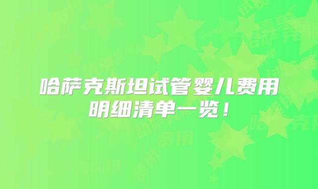 哈萨克斯坦试管婴儿费用明细清单一览！