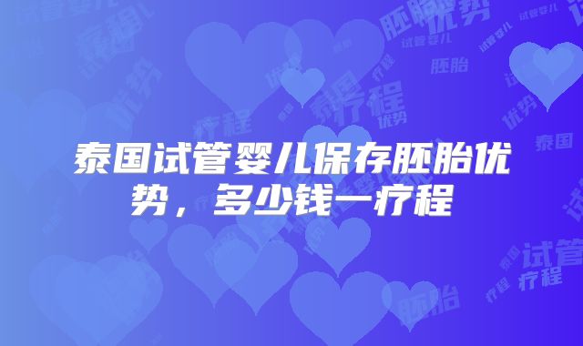 泰国试管婴儿保存胚胎优势,多少钱一疗程
