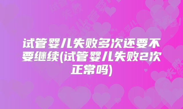 试管婴儿失败多次还要不要继续(试管婴儿失败2次正常吗)