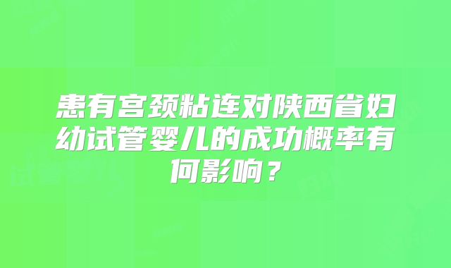 患有宫颈粘连对陕西省妇幼试管婴儿的成功概率有何影响？