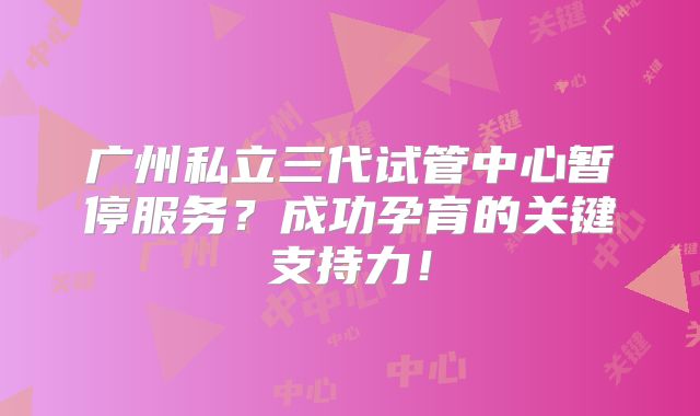 广州私立三代试管中心暂停服务?成功孕育的关键支持力!