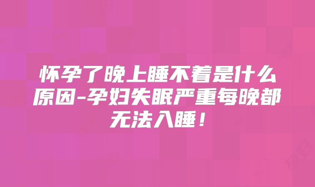怀孕了晚上睡不着是什么原因-孕妇失眠严重每晚都无法入睡！