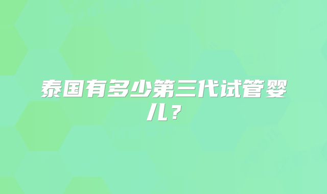 泰国有多少第三代试管婴儿?