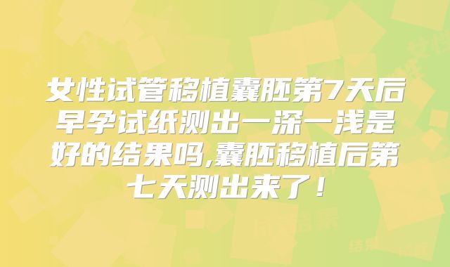 女性试管移植囊胚第7天后早孕试纸测出一深一浅是好的结果吗,囊胚移植后第七天测出来了!