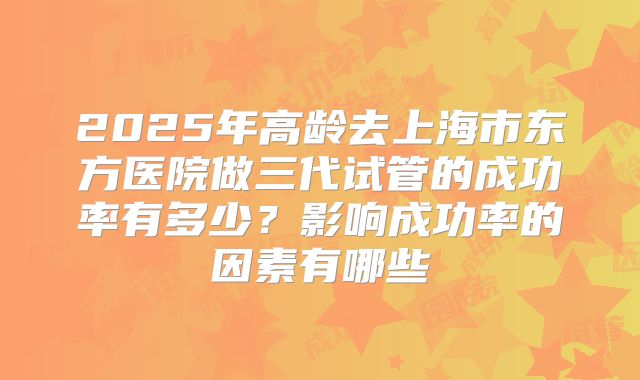 2025年高龄去上海市东方医院做三代试管的成功率有多少?影响成功率的因素有哪些