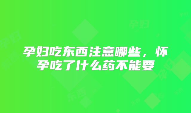 孕妇吃东西注意哪些，怀孕吃了什么药不能要