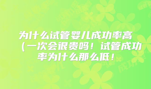 为什么试管婴儿成功率高(一次会很贵吗!试管成功率为什么那么低!