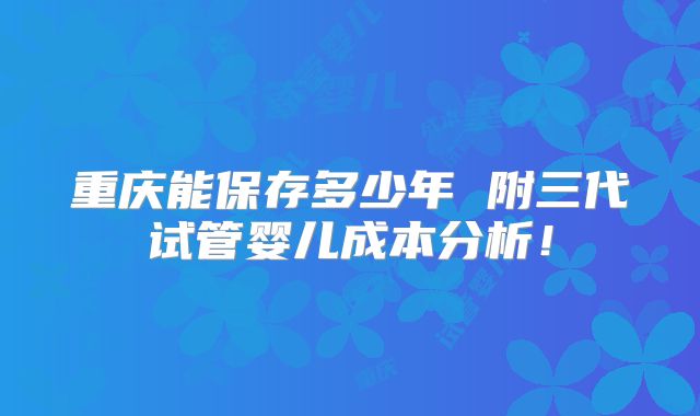 重庆能保存多少年 附三代试管婴儿成本分析！