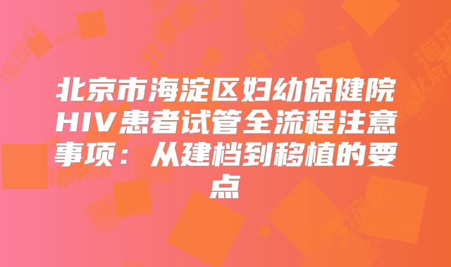 北京市海淀区妇幼保健院HIV患者试管全流程注意事项:从建档到移植的要点