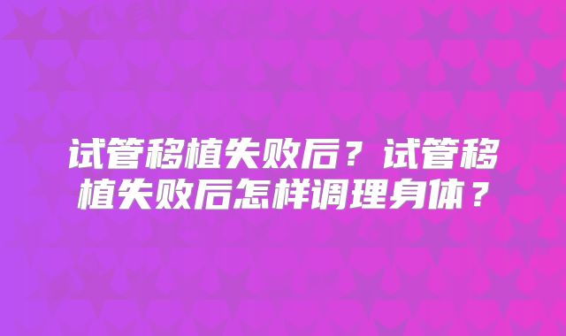 试管移植失败后？试管移植失败后怎样调理身体？