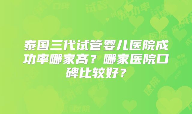 泰国三代试管婴儿医院成功率哪家高？哪家医院口碑比较好？