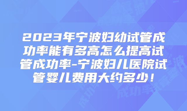 2023年宁波妇幼试管成功率能有多高怎么提高试管成功率-宁波妇儿医院试管婴儿费用大约多少！