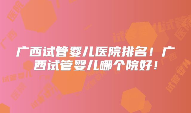 广西试管婴儿医院排名!广西试管婴儿哪个院好!