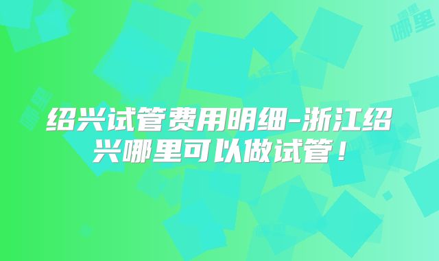 绍兴试管费用明细-浙江绍兴哪里可以做试管！