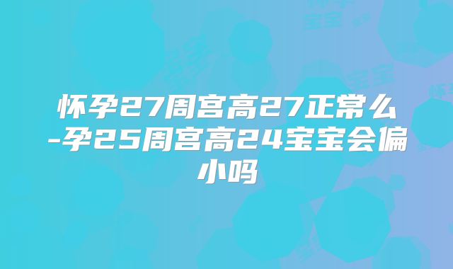 怀孕27周宫高27正常么-孕25周宫高24宝宝会偏小吗