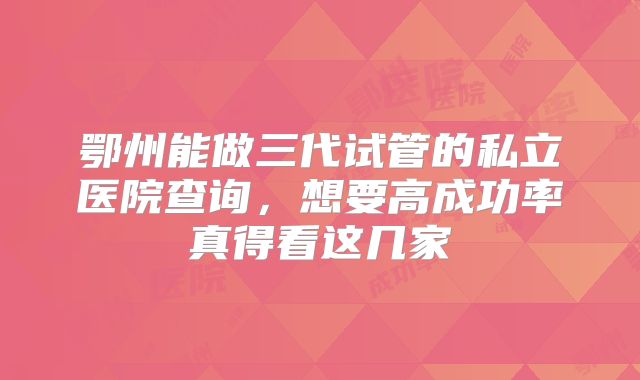 鄂州能做三代试管的私立医院查询,想要高成功率真得看这几家