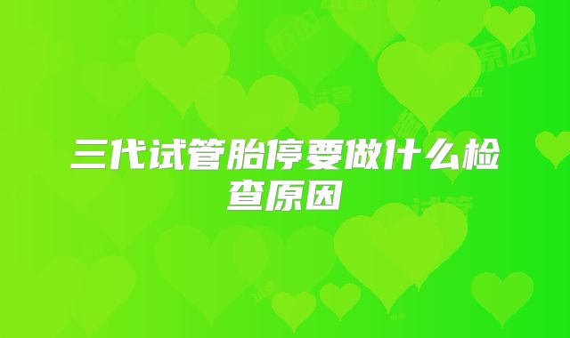 三代试管胎停要做什么检查原因