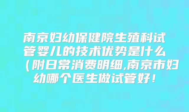 南京妇幼保健院生殖科试管婴儿的技术优势是什么（附日常消费明细,南京市妇幼哪个医生做试管好！