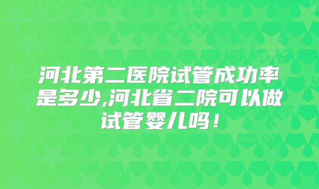 河北第二医院试管成功率是多少,河北省二院可以做试管婴儿吗！