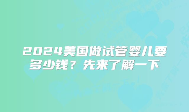2024美国做试管婴儿要多少钱?先来了解一下