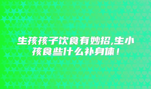 生孩孩子饮食有妙招,生小孩食些什么补身体！