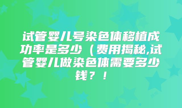试管婴儿号染色体移植成功率是多少(费用揭秘,试管婴儿做染色体需要多少钱?!